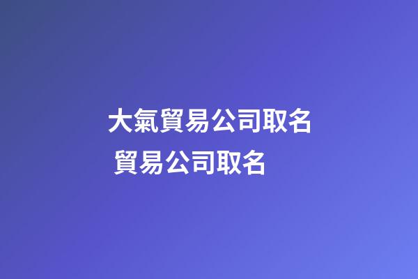 大氣貿易公司取名 貿易公司取名